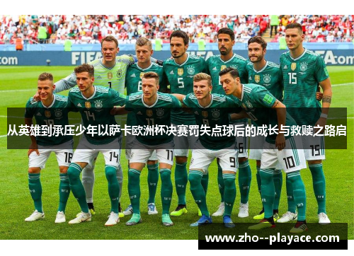 从英雄到承压少年以萨卡欧洲杯决赛罚失点球后的成长与救赎之路启