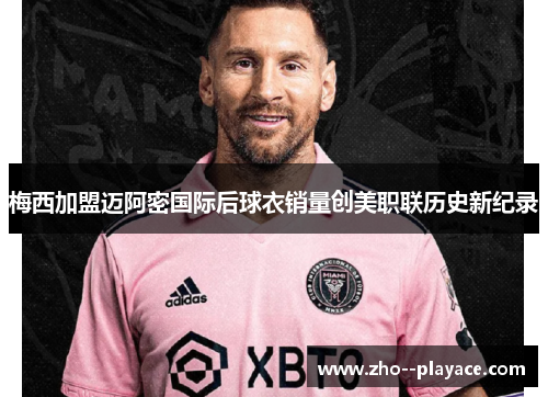 梅西加盟迈阿密国际后球衣销量创美职联历史新纪录