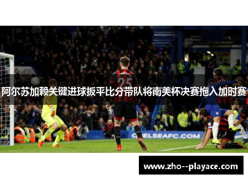 阿尔苏加赖关键进球扳平比分带队将南美杯决赛拖入加时赛