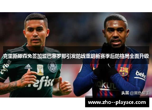 克里斯滕森免签加盟巴塞罗那引发防线重组新赛季后防格局全面升级